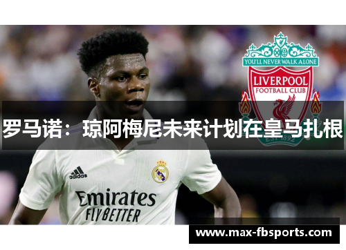 罗马诺：琼阿梅尼未来计划在皇马扎根